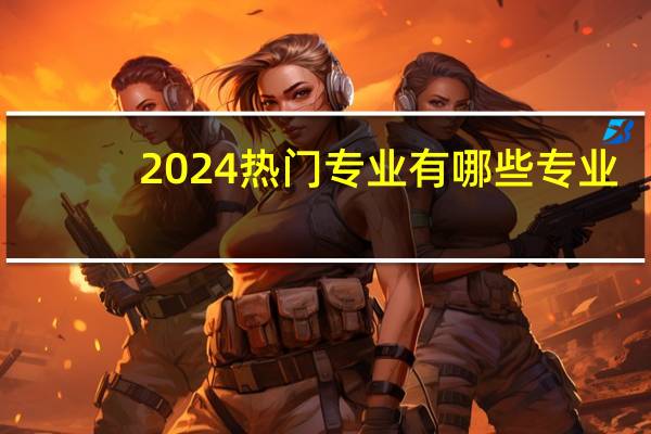 2024热门专业有哪些专业