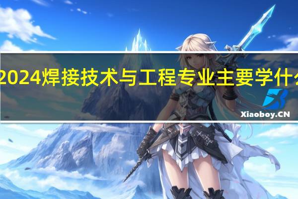 2024焊接技术与工程专业主要学什么课程