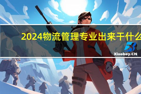 2024物流管理专业出来干什么
