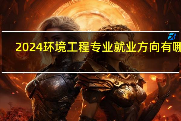 2024环境工程专业就业方向有哪些