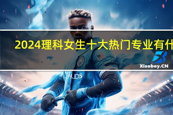 2024理科女生十大热门专业有什么