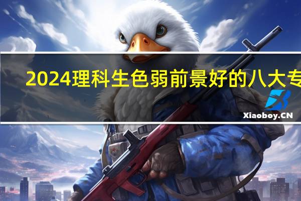 2024理科生色弱前景好的八大专业