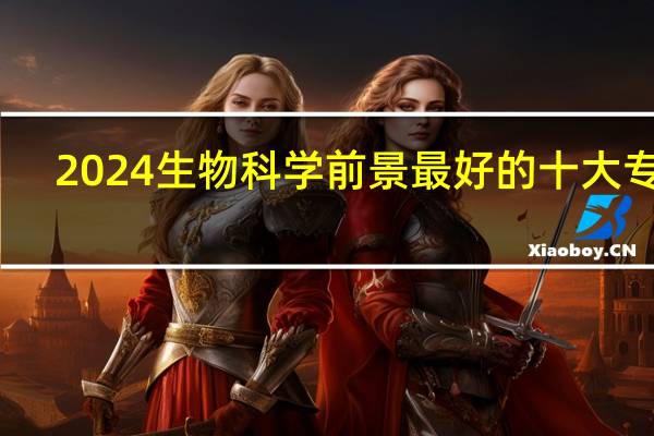 2024生物科学前景最好的十大专业