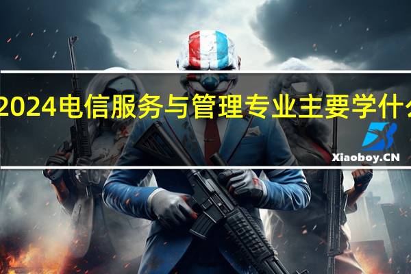 2024电信服务与管理专业主要学什么课程