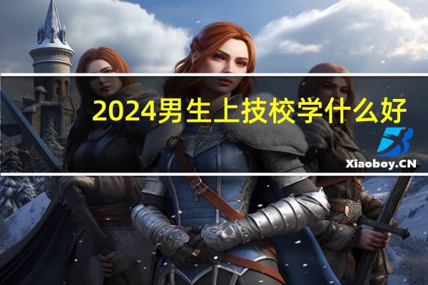 2024男生上技校学什么好