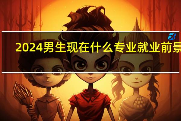 2024男生现在什么专业就业前景好