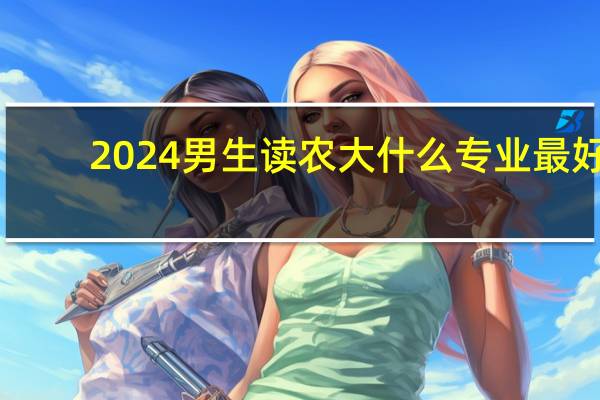 2024男生读农大什么专业最好