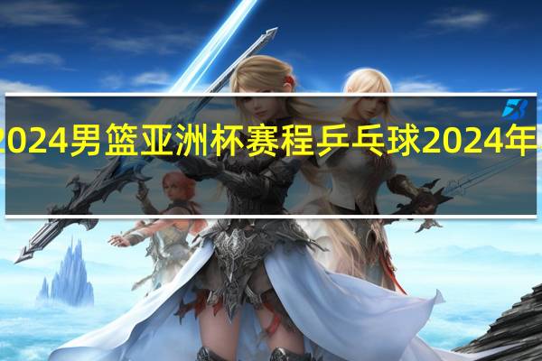 2024男篮亚洲杯赛程 乒乓球2024年赛程表