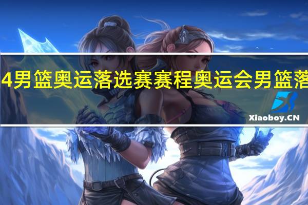 2024男篮奥运落选赛赛程 奥运会男篮落选赛赛程