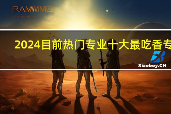 2024目前热门专业十大最吃香专业