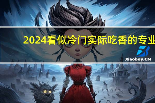 2024看似冷门实际吃香的专业