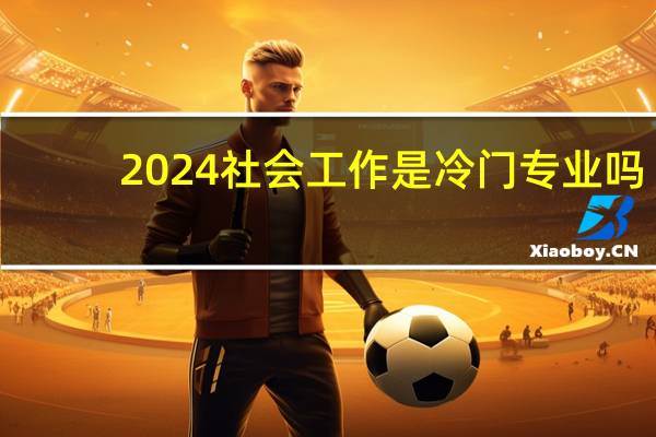 2024社会工作是冷门专业吗