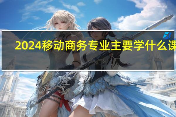 2024移动商务专业主要学什么课程