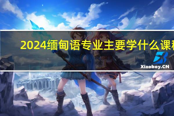 2024缅甸语专业主要学什么课程