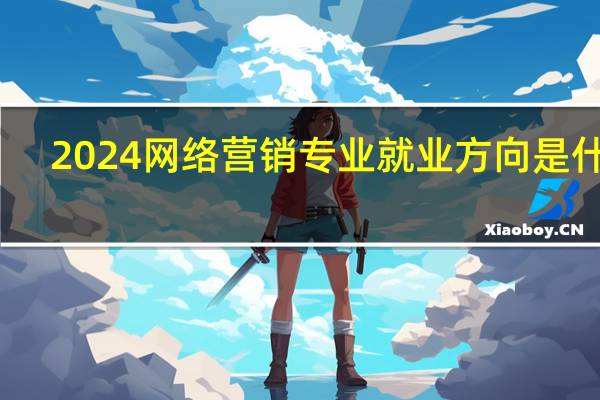 2024网络营销专业就业方向是什么