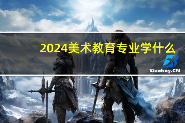 2024美术教育专业学什么