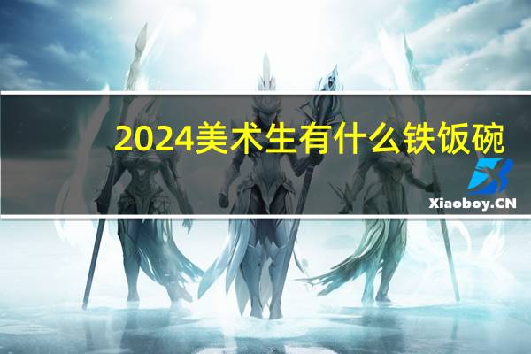 2024美术生有什么铁饭碗