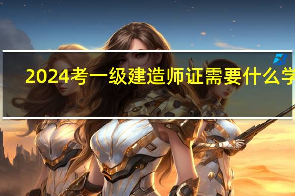 2024考一级建造师证需要什么学历