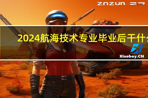 2024航海技术专业毕业后干什么