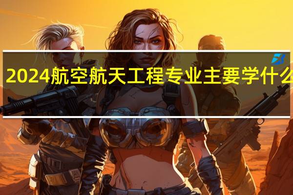2024航空航天工程专业主要学什么课程