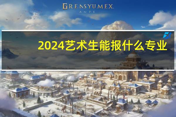 2024艺术生能报什么专业