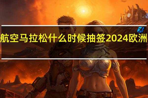 2024蕪湖航空馬拉松什么時候抽簽 2024歐洲杯小組抽簽出爐