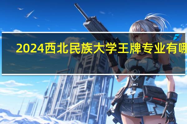2024西北民族大学王牌专业有哪些