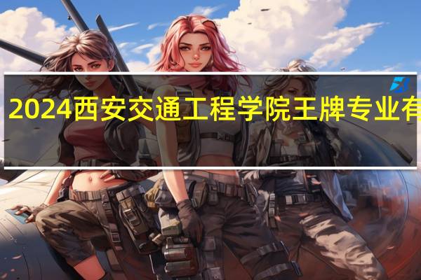 2024西安交通工程学院王牌专业有哪些