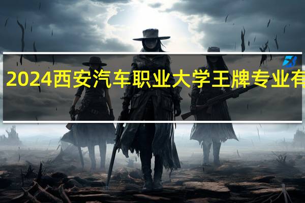 2024西安汽车职业大学王牌专业有哪些