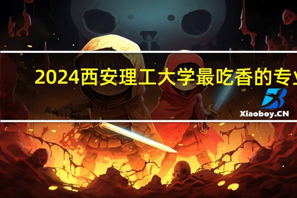 2024西安理工大学最吃香的专业