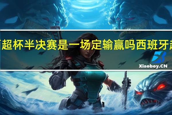 2024西超杯半决赛是一场定输赢吗 西班牙超级杯半决赛