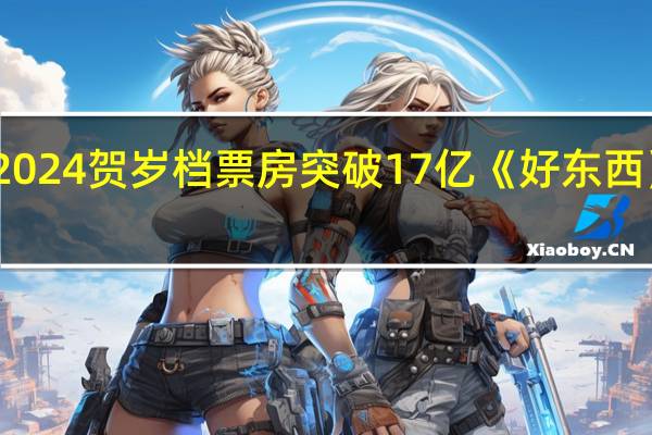 2024贺岁档票房突破17亿 《好东西》领跑