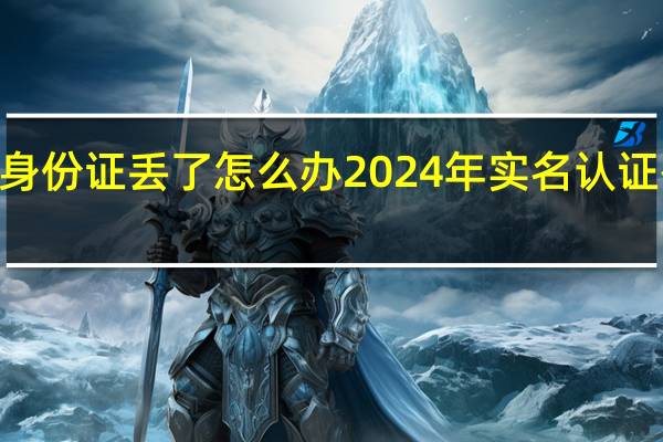 2024身份证丢了怎么办 2024年实名认证有效身份证