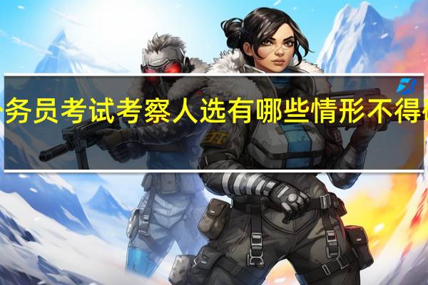 2024辽宁公务员考试考察人选有哪些情形不得确定为拟录用人员