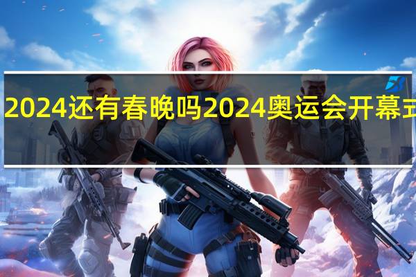 2024还有春晚吗 2024奥运会开幕式时间