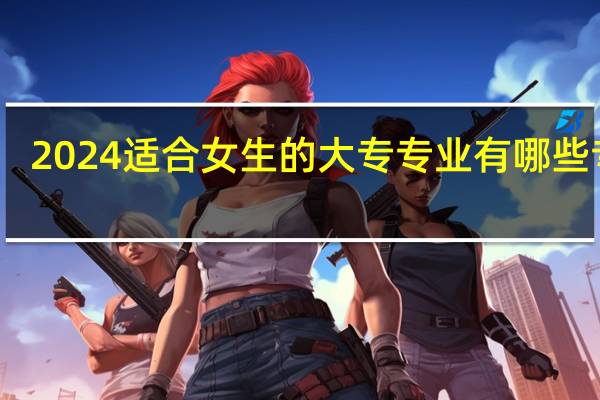 2024适合女生的大专专业有哪些专业