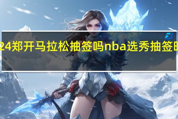 2024郑开马拉松抽签吗 nba选秀抽签时间2023