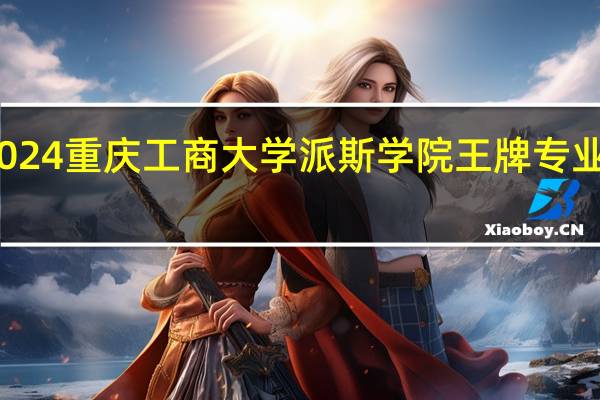 2024重庆工商大学派斯学院王牌专业有哪些