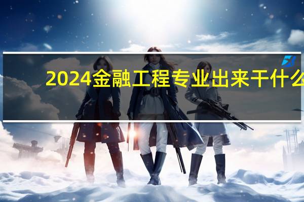 2024金融工程专业出来干什么