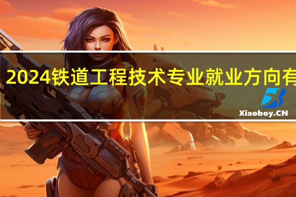 2024铁道工程技术专业就业方向有哪些