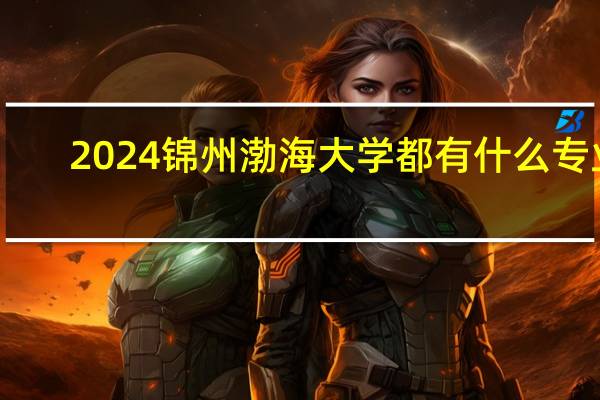 2024锦州渤海大学都有什么专业