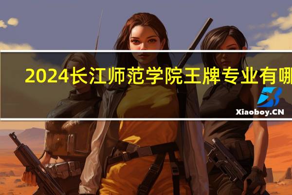 2024长江师范学院王牌专业有哪些