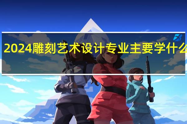 2024雕刻艺术设计专业主要学什么课程