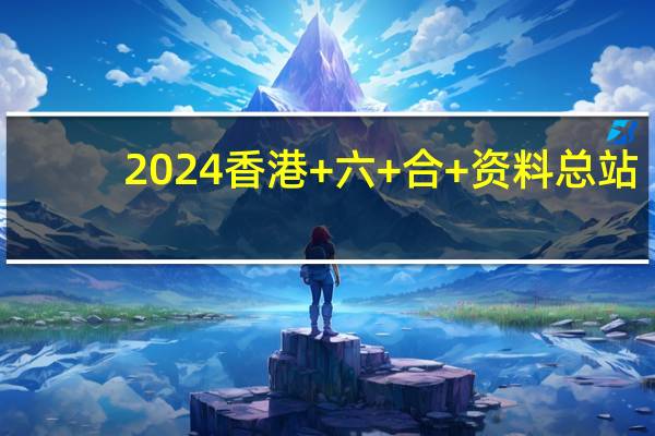 2024香港+六+合+资料总站：优化新业数据对比解释落实态新-822.V1.67
