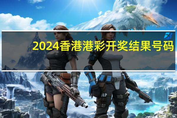2024香港港彩开奖结果号码：澳门一码准特-最佳精选解释落实-2512.3D.A430