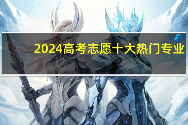 2024高考志愿十大热门专业