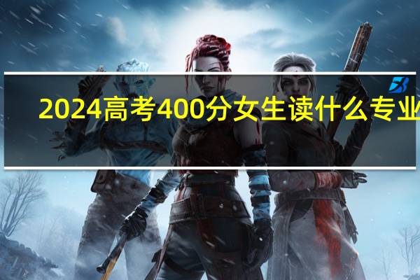 2024高考400分女生读什么专业好