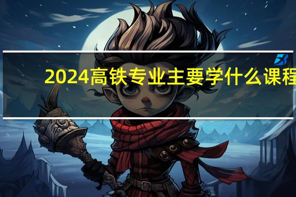 2024高铁专业主要学什么课程