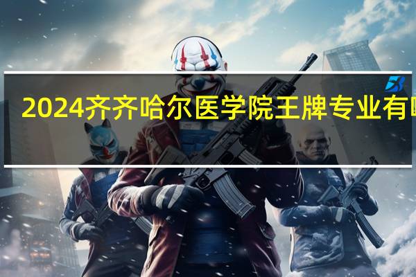 2024齐齐哈尔医学院王牌专业有哪些
