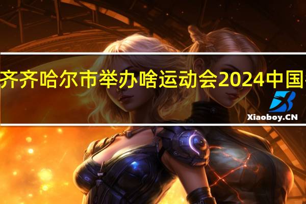 2024齐齐哈尔市举办啥运动会 2024中国冬季运动会